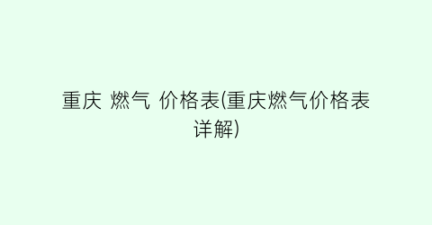 “重庆 燃气 价格表(重庆燃气价格表详解)